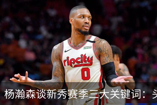 杨瀚森谈新秀赛季三大关键词：头疼、适应、漫长